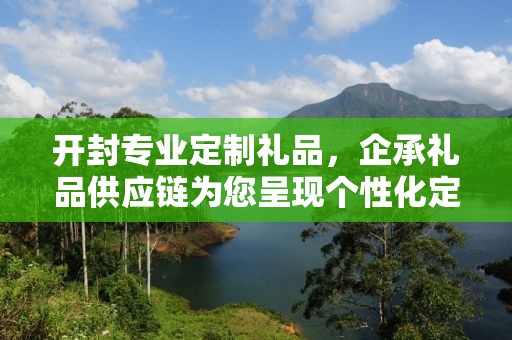 开封专业定制礼品，企承礼品供应链为您呈现个性化定制服务