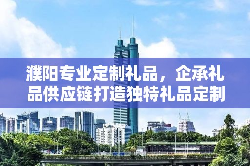 濮阳专业定制礼品，企承礼品供应链打造独特礼品定制体验