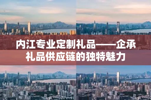 内江专业定制礼品——企承礼品供应链的独特魅力