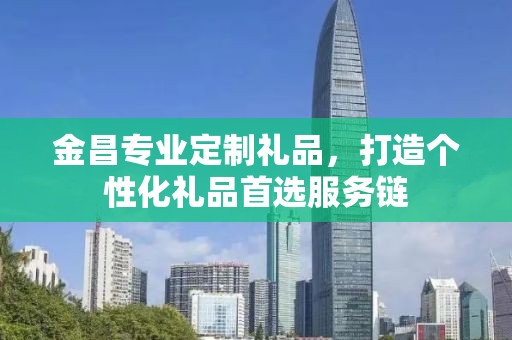 金昌专业定制礼品，打造个性化礼品首选服务链