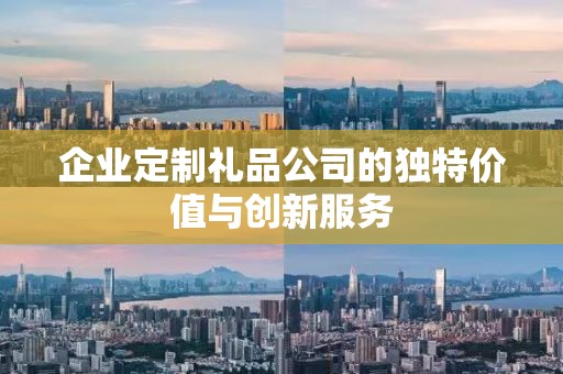 企业定制礼品公司的独特价值与创新服务