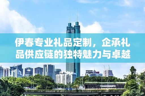 伊春专业礼品定制，企承礼品供应链的独特魅力与卓越服务