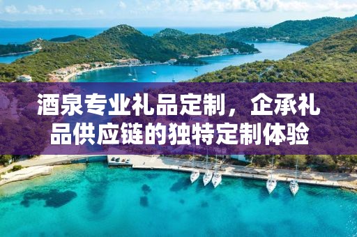 酒泉专业礼品定制，企承礼品供应链的独特定制体验