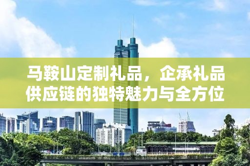 马鞍山定制礼品，企承礼品供应链的独特魅力与全方位服务