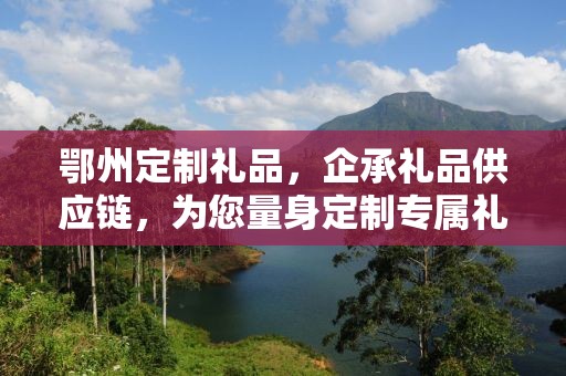 鄂州定制礼品，企承礼品供应链，为您量身定制专属礼品
