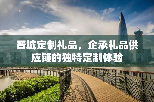 晋城定制礼品，企承礼品供应链的独特定制体验