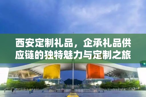 西安定制礼品，企承礼品供应链的独特魅力与定制之旅