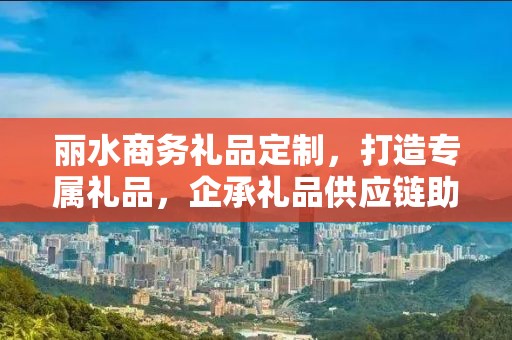 丽水商务礼品定制，打造专属礼品，企承礼品供应链助力商务往来