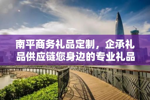 南平商务礼品定制，企承礼品供应链您身边的专业礼品定制公司