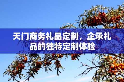 天门商务礼品定制，企承礼品的独特定制体验