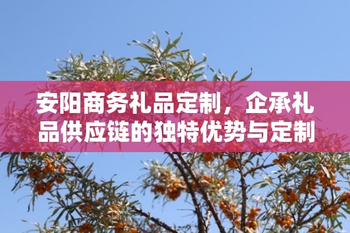 安阳商务礼品定制，企承礼品供应链的独特优势与定制体验
