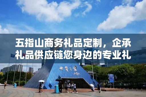 五指山商务礼品定制，企承礼品供应链您身边的专业礼品定制公司