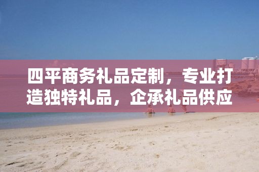 四平商务礼品定制，专业打造独特礼品，企承礼品供应链助力商务往来