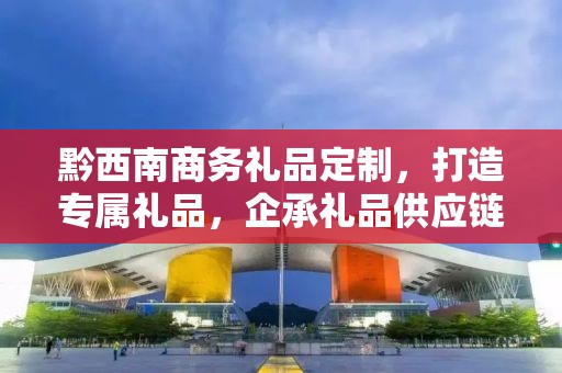 黔西南商务礼品定制，打造专属礼品，企承礼品供应链助力商务往来
