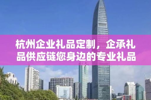 杭州企业礼品定制，企承礼品供应链您身边的专业礼品定制公司