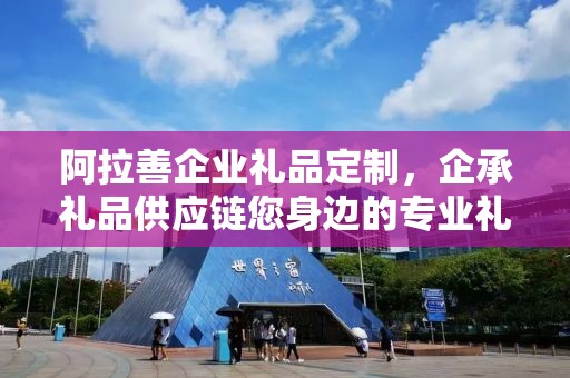 阿拉善企业礼品定制，企承礼品供应链您身边的专业礼品定制公司