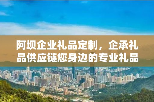 阿坝企业礼品定制，企承礼品供应链您身边的专业礼品定制公司