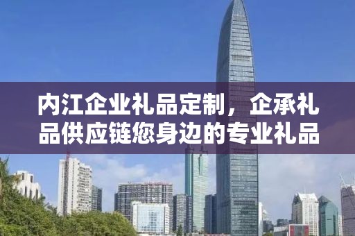 内江企业礼品定制，企承礼品供应链您身边的专业礼品定制公司