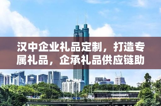 汉中企业礼品定制，打造专属礼品，企承礼品供应链助力商务往来