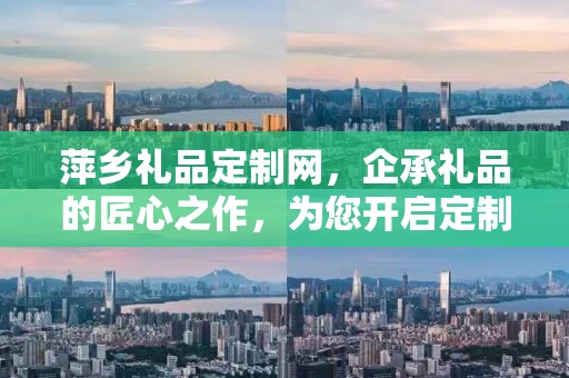 萍乡礼品定制网，企承礼品的匠心之作，为您开启定制新纪元