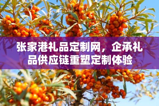 张家港礼品定制网，企承礼品供应链重塑定制体验
