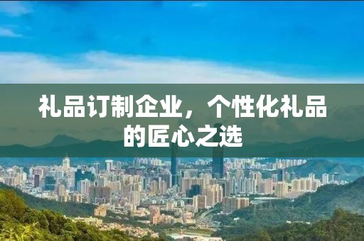礼品订制企业，个性化礼品的匠心公司