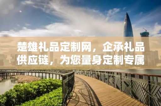 楚雄礼品定制网，企承礼品供应链，为您量身定制专属礼品