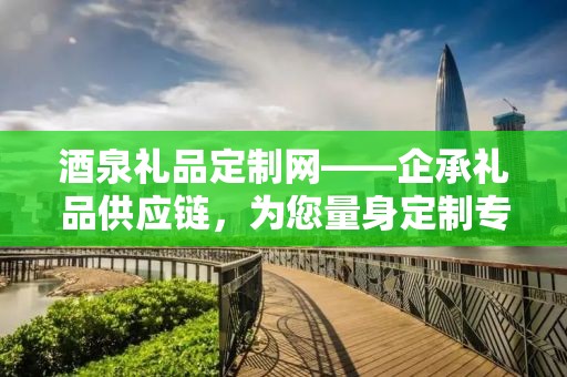 酒泉礼品定制网——企承礼品供应链，为您量身定制专属礼品