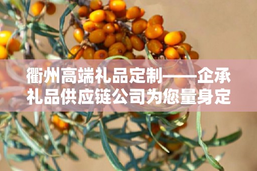 衢州高端礼品定制——企承礼品供应链公司为您量身定制尊贵之选