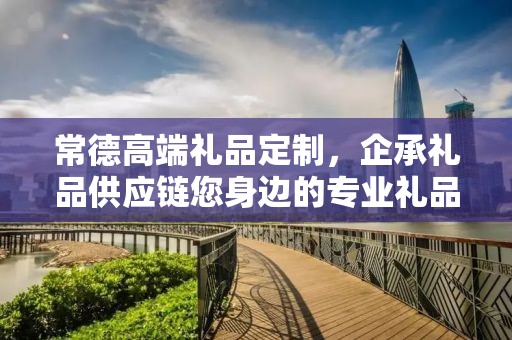 常德高端礼品定制，企承礼品供应链您身边的专业礼品定制公司