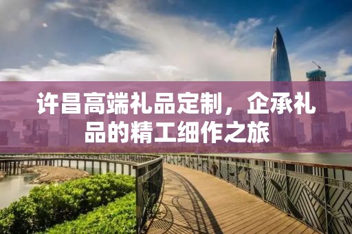 许昌高端礼品定制，企承礼品的精工细作之旅