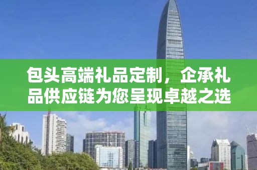 包头高端礼品定制，企承礼品供应链为您呈现卓越之选