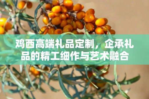 鸡西高端礼品定制，企承礼品的精工细作与艺术融合