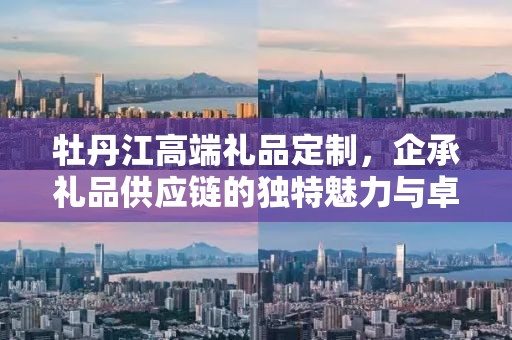 牡丹江高端礼品定制，企承礼品供应链的独特魅力与卓越服务