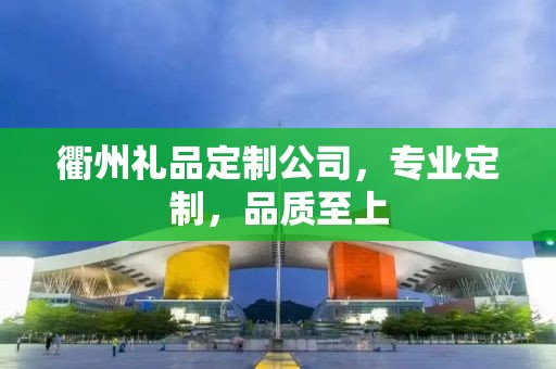 衢州礼品定制公司，专业定制，品质至上