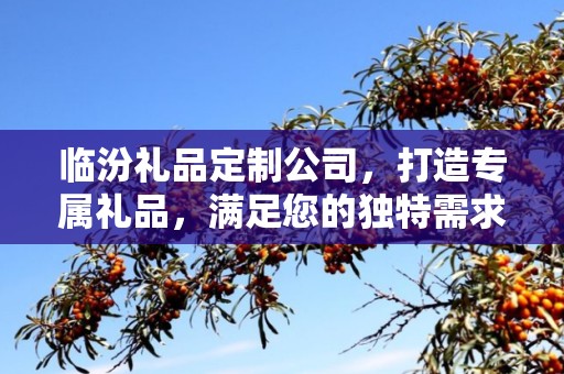 临汾礼品定制公司，打造专属礼品，满足您的独特需求