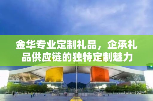 金华专业定制礼品，企承礼品供应链的独特定制魅力
