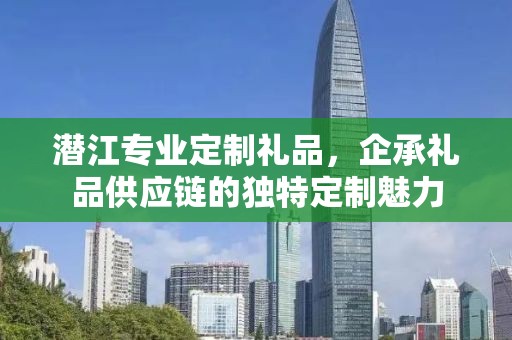 潜江专业定制礼品，企承礼品供应链的独特定制魅力