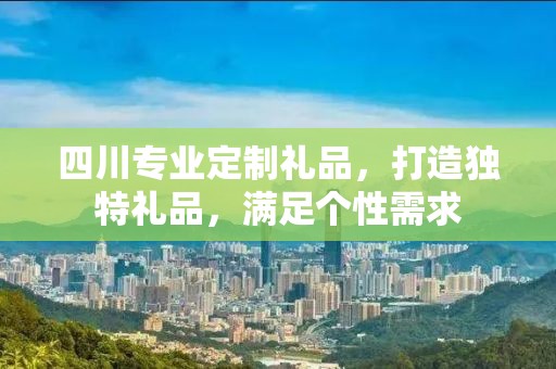 四川专业定制礼品，打造独特礼品，满足个性需求