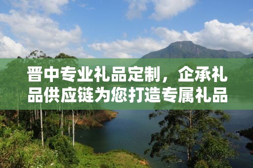 晋中专业礼品定制，企承礼品供应链为您打造专属礼品