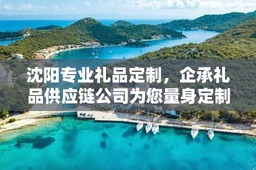 沈阳专业礼品定制，企承礼品供应链公司为您量身定制的独特礼品
