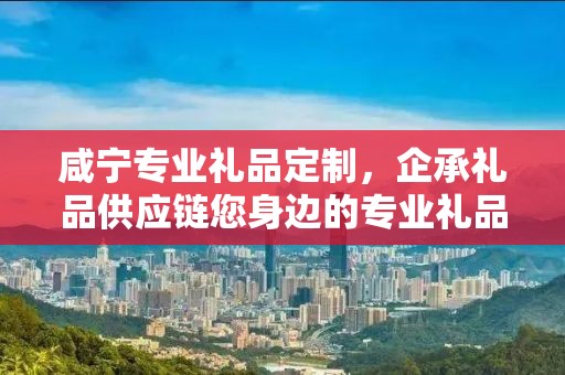 咸宁专业礼品定制，企承礼品供应链您身边的专业礼品定制公司