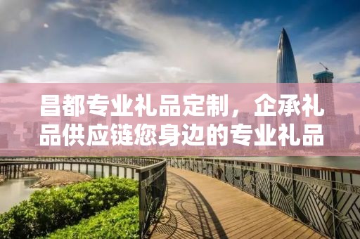 林芝专业礼品定制，企承礼品供应链的独特定制之旅
