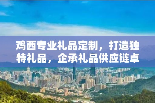 鸡西专业礼品定制，打造独特礼品，企承礼品供应链卓越服务