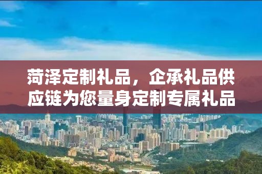 菏泽定制礼品，企承礼品供应链为您量身定制专属礼品