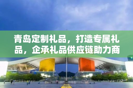青岛定制礼品，打造专属礼品，企承礼品供应链助力商务之选