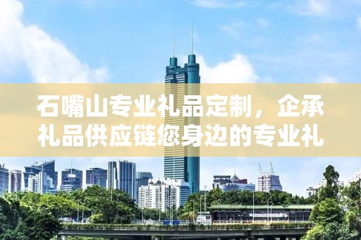 石嘴山专业礼品定制，企承礼品供应链您身边的专业礼品定制公司