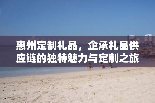 惠州定制礼品，企承礼品供应链的独特魅力与定制之旅
