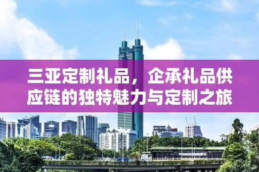 三亚定制礼品，企承礼品供应链的独特魅力与定制之旅