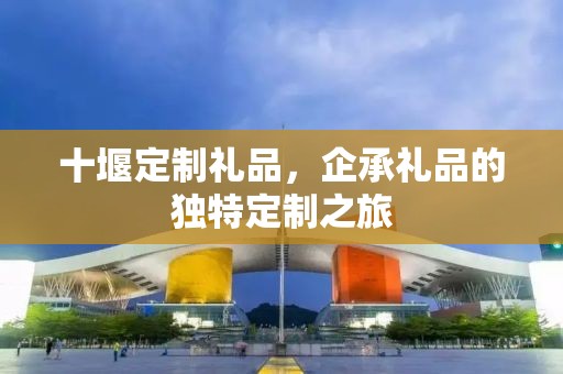 十堰定制礼品，企承礼品的独特定制之旅